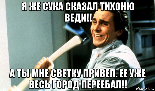 я же сука сказал тихоню веди!! а ты мне светку привел. ее уже весь город переебал!!, Мем Психопат с топором