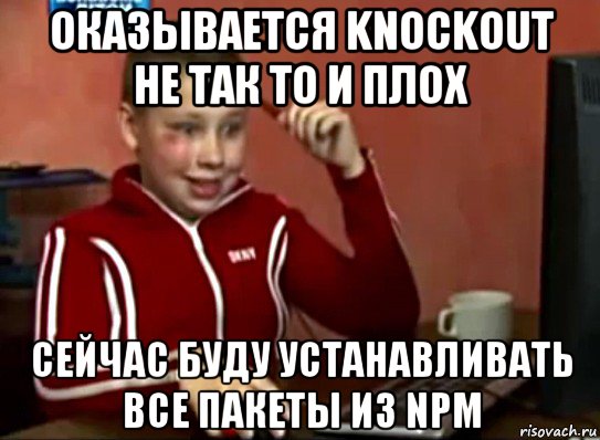 оказывается knockout не так то и плох сейчас буду устанавливать все пакеты из npm, Мем Сашок (радостный)