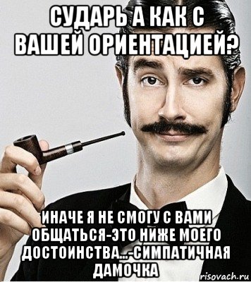 сударь а как с вашей ориентацией? иначе я не смогу с вами общаться-это ниже моего достоинства...-симпатичная дамочка, Мем Сэр Надменность