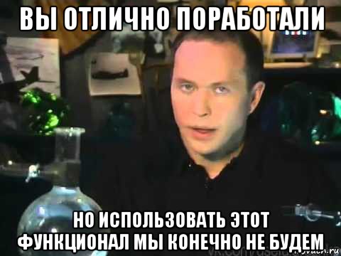 вы отлично поработали но использовать этот функционал мы конечно не будем, Мем Сергей Дружко