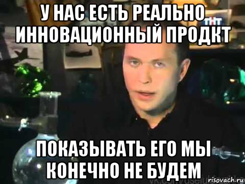 у нас есть реально инновационный продкт показывать его мы конечно не будем, Мем Сергей Дружко