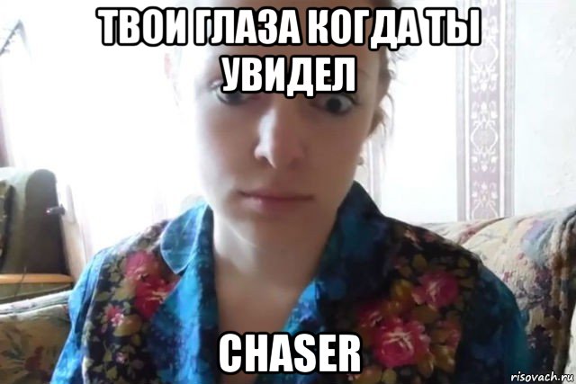 твои глаза когда ты увидел chaser