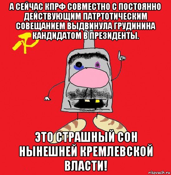 а сейчас кпрф совместно с постоянно действующим патртотическим совещанием выдвинула грудинина кандидатом в президенты. это страшный сон нынешней кремлевской власти!