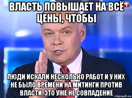 власть повышает на всё цены, чтобы люди искали несколько работ и у них не было времени на митинги против власти. это уже не совпадение