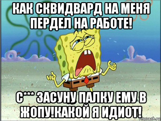 как сквидвард на меня пердел на работе! с*** засуну палку ему в жопу!какой я идиот!, Мем Спанч Боб плачет