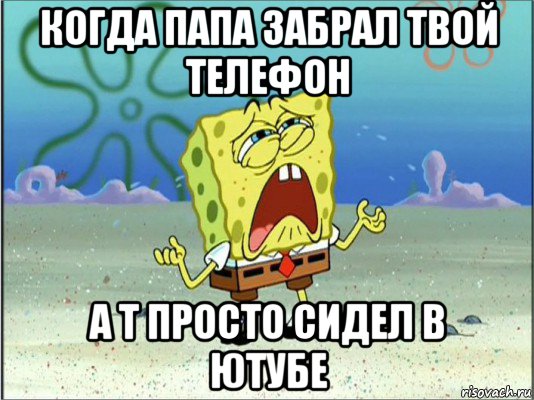 когда папа забрал твой телефон а т просто сидел в ютубе, Мем Спанч Боб плачет