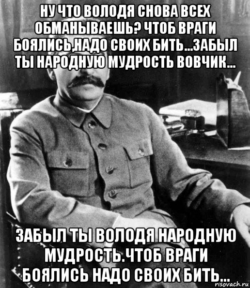 ну что володя снова всех обманываешь? чтоб враги боялись,надо своих бить...забыл ты народную мудрость вовчик... забыл ты володя народную мудрость.чтоб враги боялись надо своих бить...