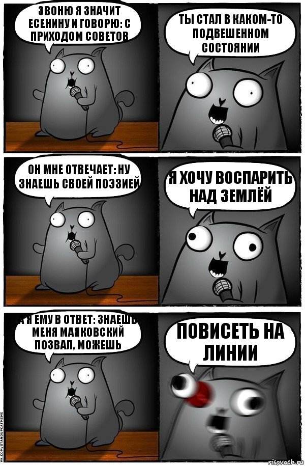 Звоню я значит Есенину и говорю: С приходом советов ты стал в каком-то подвешенном состоянии он мне отвечает: Ну знаешь своей поэзией я хочу воспарить над землёй А я ему в ответ: Знаешь меня Маяковский позвал, можешь Повисеть на линии, Комикс  Стендап-кот