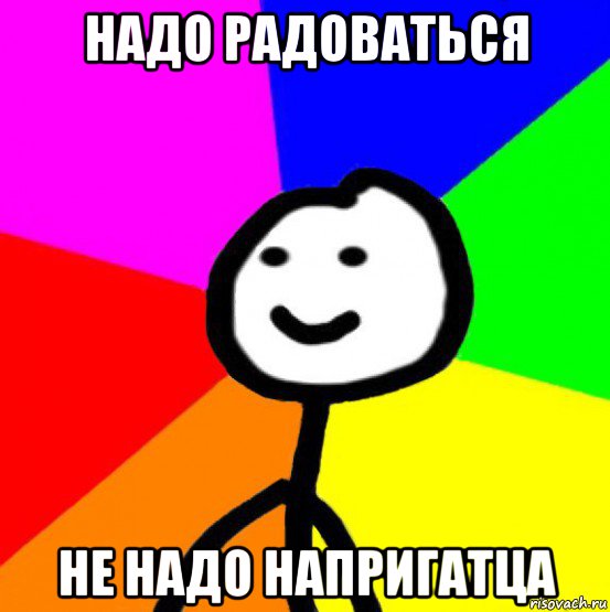 надо радоваться не надо напригатца