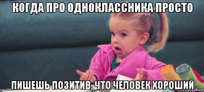 когда про одноклассника просто пишешь позитив, что человек хороший, Мем  Ты говоришь (девочка возмущается)