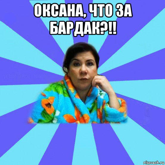 оксана, что за бардак?!! , Мем типичная мама