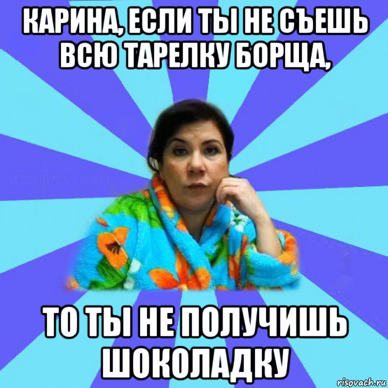 карина, если ты не съешь всю тарелку борща, то ты не получишь шоколадку, Мем типичная мама