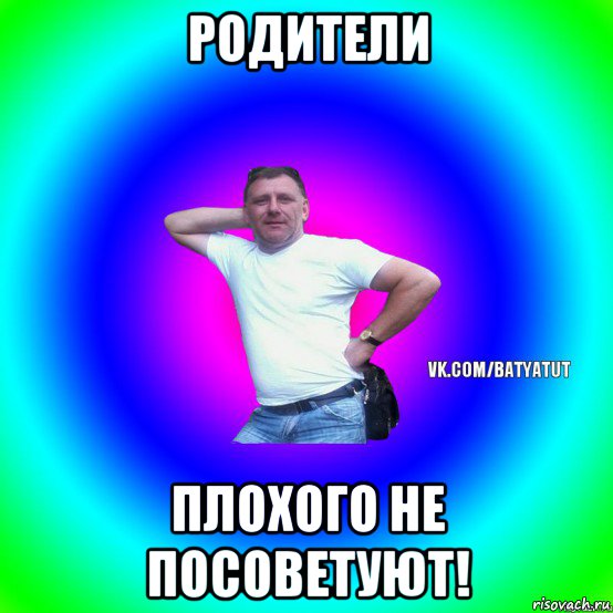 родители плохого не посоветуют!