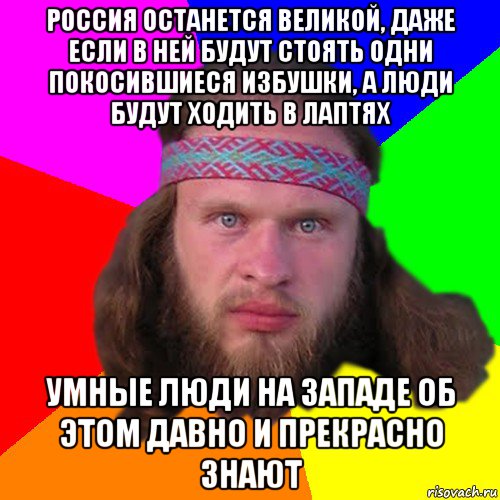 россия останется великой, даже если в ней будут стоять одни покосившиеся избушки, а люди будут ходить в лаптях умные люди на западе об этом давно и прекрасно знают, Мем Типичный долбослав