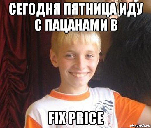 сегодня пятница иду с пацанами в fix price