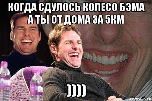 когда сдулось колесо бэма а ты от дома за 5км ))))