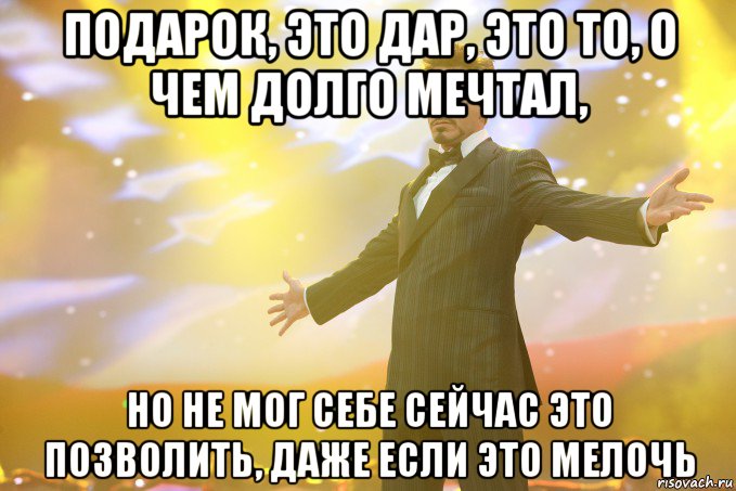 подарок, это дар, это то, о чем долго мечтал, но не мог себе сейчас это позволить, даже если это мелочь, Мем Тони Старк (Роберт Дауни младший)