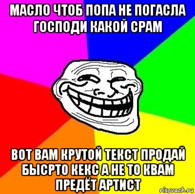 масло чтоб попа не погасла господи какой срам вот вам крутой текст продай бысрто кекс а не то квам предёт артист