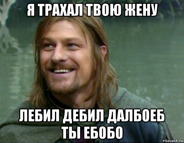 я трахал твою жену лебил дебил далбоеб ты ебобо, Мем Тролль Боромир