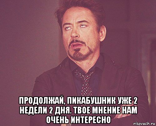  продолжай, пикабушник уже 2 недели 2 дня. твое мнение нам очень интересно, Мем твое выражение лица