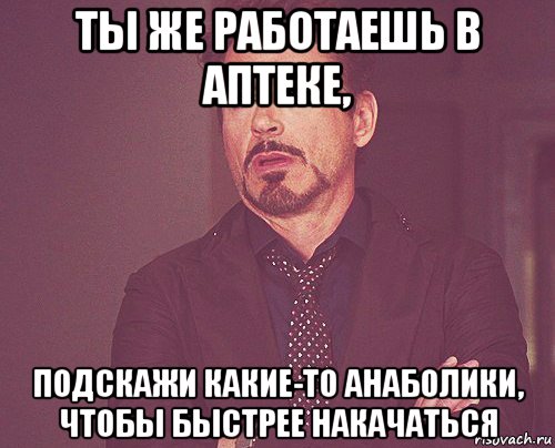 ты же работаешь в аптеке, подскажи какие-то анаболики, чтобы быстрее накачаться, Мем твое выражение лица