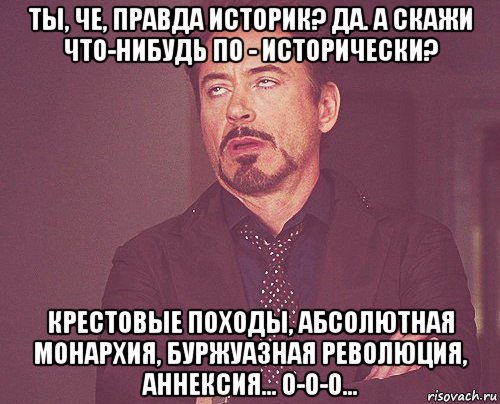 ты, че, правда историк? да. а скажи что-нибудь по - исторически? крестовые походы, абсолютная монархия, буржуазная революция, аннексия... о-о-о..., Мем твое выражение лица