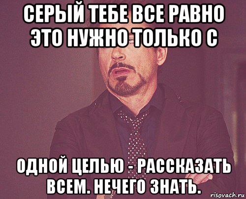 серый тебе все равно это нужно только с одной целью - рассказать всем. нечего знать., Мем твое выражение лица