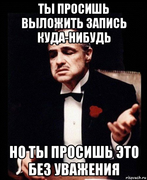 ты просишь выложить запись куда-нибудь но ты просишь это без уважения, Мем ты делаешь это без уважения