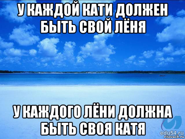 у каждой кати должен быть свой лёня у каждого лёни должна быть своя катя