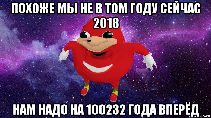 похоже мы не в том году сейчас 2018 нам надо на 100232 года вперёд, Мем Угандский Наклз