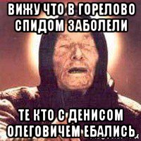 вижу что в горелово спидом заболели те кто с денисом олеговичем ебались, Мем Ванга (цвет)