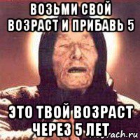 возьми свой возраст и прибавь 5 это твой возраст через 5 лет, Мем Ванга (цвет)