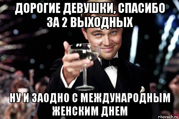 дорогие девушки, спасибо за 2 выходных ну и заодно с международным женским днем, Мем Великий Гэтсби (бокал за тех)