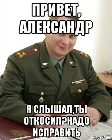 привет, александр я слышал,ты откосил?надо исправить, Мем Военком (полковник)