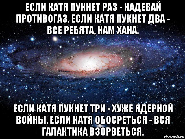 если катя пукнет раз - надевай противогаз. если катя пукнет два - все ребята, нам хана. если катя пукнет три - хуже ядерной войны. если катя обосреться - вся галактика взорветься., Мем Вселенная