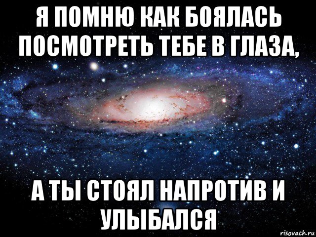 я помню как боялась посмотреть тебе в глаза, а ты стоял напротив и улыбался