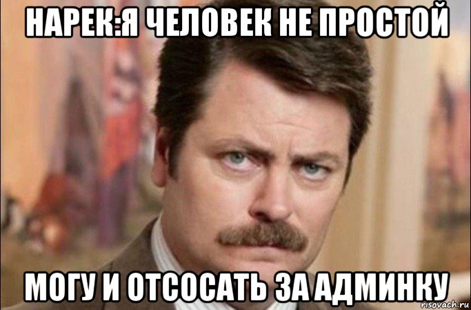 нарек:я человек не простой могу и отсосать за админку, Мем  Я человек простой