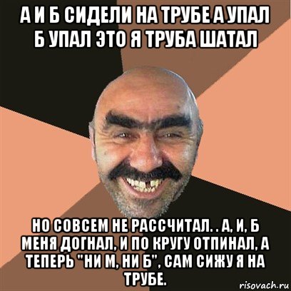 а и б сидели на трубе а упал б упал это я труба шатал но совсем не рассчитал. . а, и, б меня догнал, и по кругу отпинал, а теперь "ни м, ни б", сам сижу я на трубе., Мем Я твой дом труба шатал