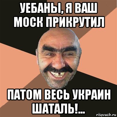 уебаны, я ваш моск прикрутил патом весь украин шаталь!..., Мем Я твой дом труба шатал