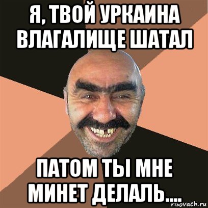 я, твой уркаина влагалище шатал патом ты мне минет делаль...., Мем Я твой дом труба шатал