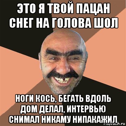 это я твой пацан снег на голова шол ноги кось, бегать вдоль дом делал, интервью снимал никаму нипакажил, Мем Я твой дом труба шатал