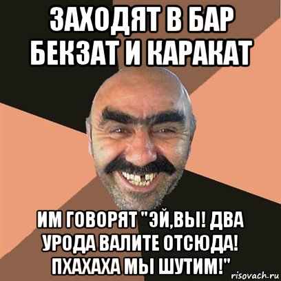 заходят в бар бекзат и каракат им говорят "эй,вы! два урода валите отсюда! пхахаха мы шутим!", Мем Я твой дом труба шатал