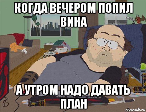 когда вечером попил вина а утром надо давать план, Мем   Задрот south park