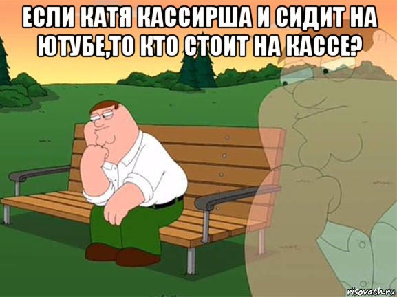 если катя кассирша и сидит на ютубе,то кто стоит на кассе? , Мем Задумчивый Гриффин