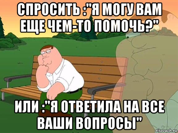 спросить :"я могу вам еще чем-то помочь?" или :"я ответила на все ваши вопросы", Мем Задумчивый Гриффин