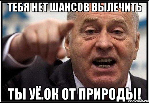 тебя нет шансов вылечить ты уё.ок от природы!, Мем жириновский ты