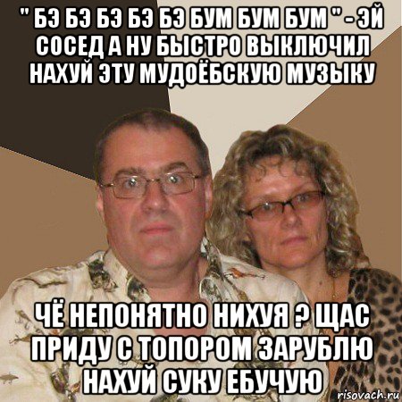 " бэ бэ бэ бэ бэ бум бум бум " - эй сосед а ну быстро выключил нахуй эту мудоёбскую музыку чё непонятно нихуя ? щас приду с топором зарублю нахуй суку ебучую, Мем  Злые родители