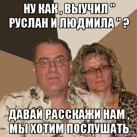 ну как , выучил " руслан и людмила " ? давай расскажи нам , мы хотим послушать, Мем  Злые родители