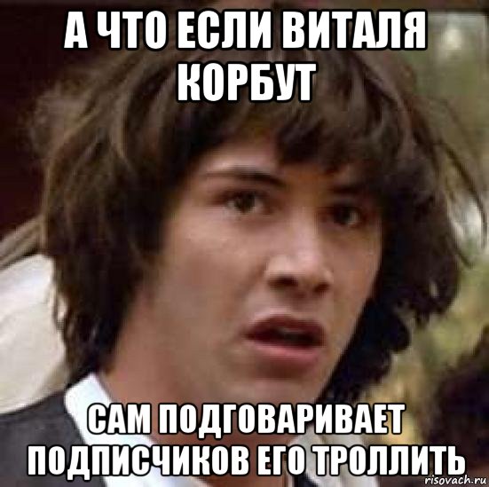 а что если виталя корбут сам подговаривает подписчиков его троллить, Мем А что если (Киану Ривз)