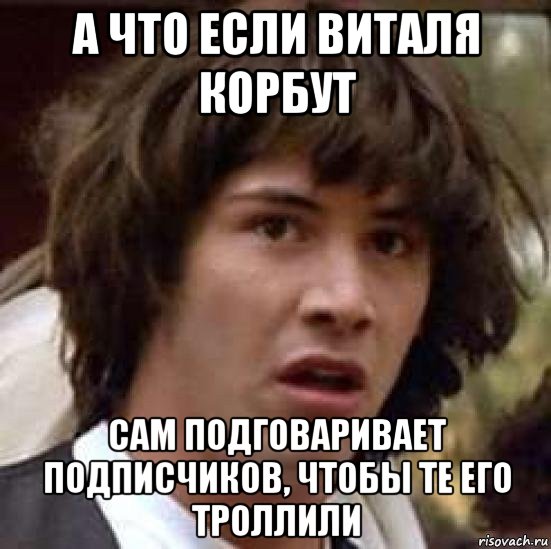 а что если виталя корбут сам подговаривает подписчиков, чтобы те его троллили, Мем А что если (Киану Ривз)